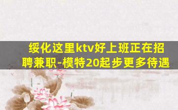 绥化这里ktv好上班正在招聘兼职-模特20起步更多待遇