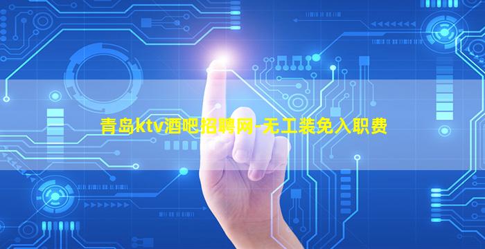 青岛ktv酒吧招聘网-无工装免入职费